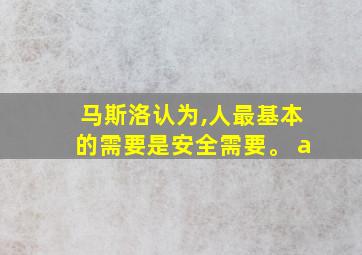 马斯洛认为,人最基本的需要是安全需要。 a